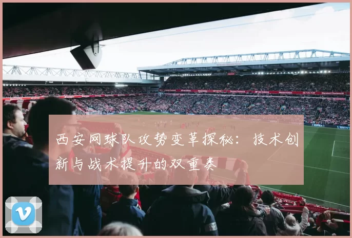 西安网球队攻势变革探秘：技术创新与战术提升的双重奏