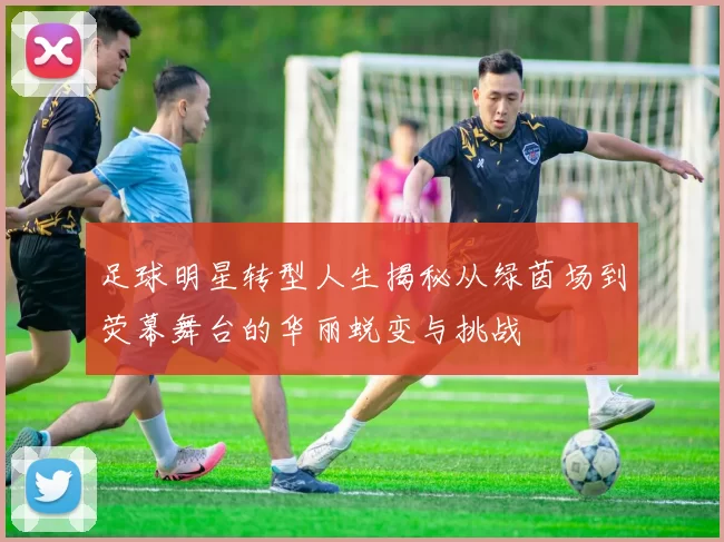 足球明星转型人生揭秘从绿茵场到荧幕舞台的华丽蜕变与挑战