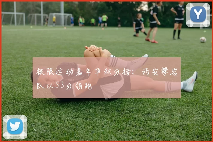 极限运动嘉年华积分榜：西安攀岩队以53分领跑