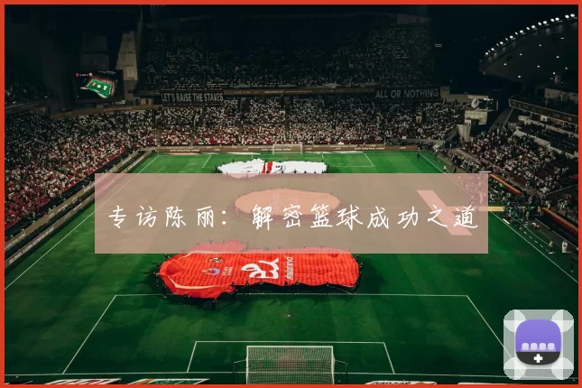 专访陈丽：解密篮球成功之道