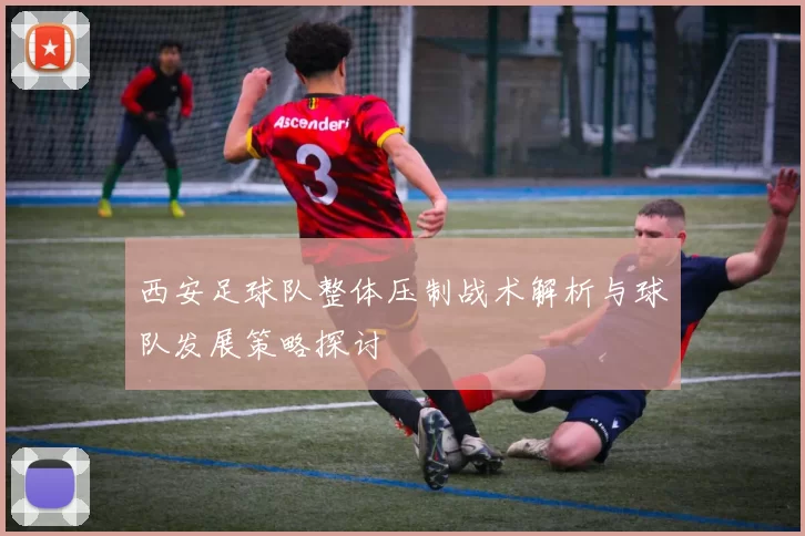 西安足球队整体压制战术解析与球队发展策略探讨