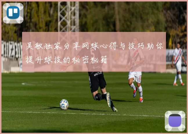 吴敏独家分享网球心得与技巧助你提升球技的秘密秘籍