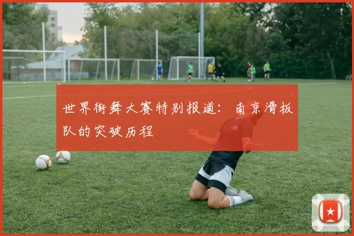 世界街舞大赛特别报道：南京滑板队的突破历程