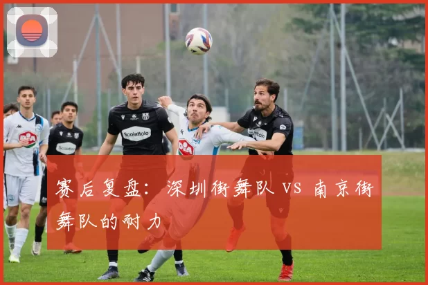 赛后复盘：深圳街舞队 vs 南京街舞队的耐力