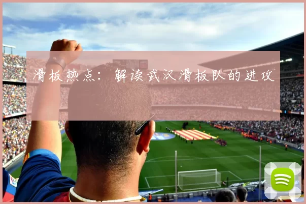 滑板热点：解读武汉滑板队的进攻