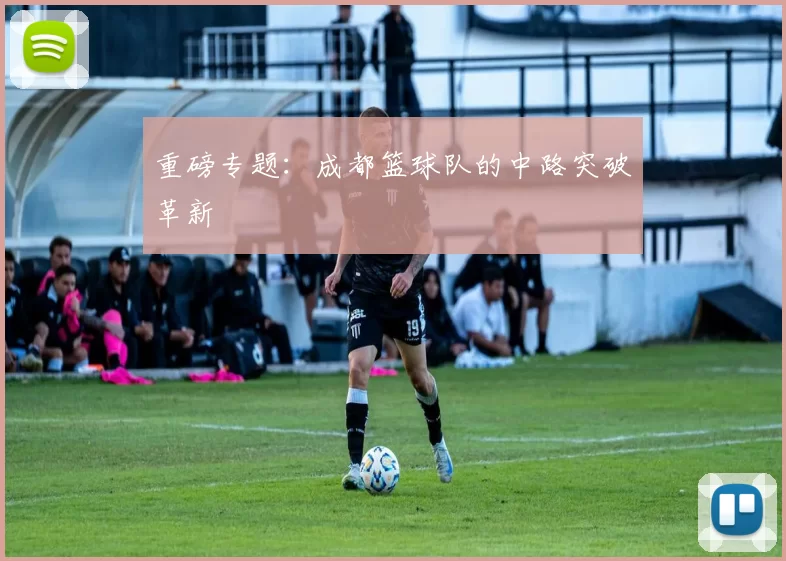 重磅专题：成都篮球队的中路突破革新