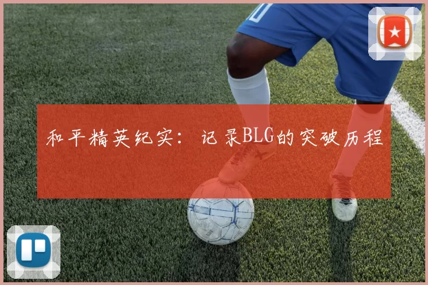 和平精英纪实：记录BLG的突破历程
