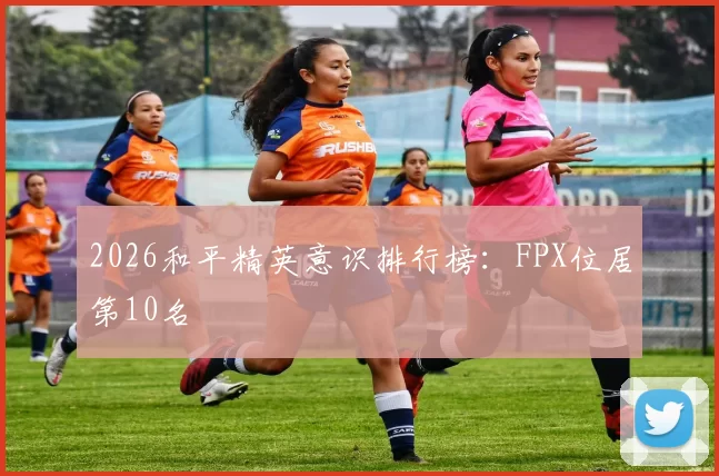 2026和平精英意识排行榜：FPX位居第10名