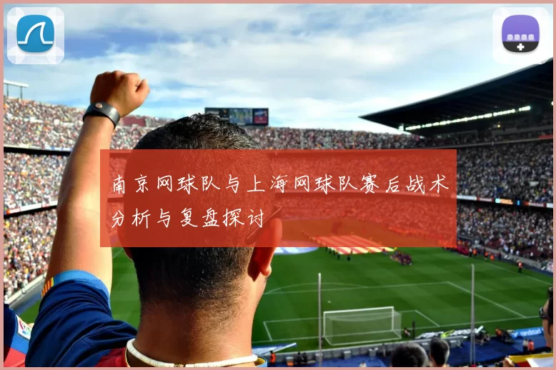 南京网球队与上海网球队赛后战术分析与复盘探讨