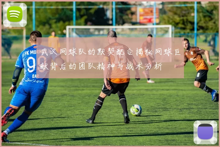 武汉网球队的默契配合揭秘网球巨献背后的团队精神与战术分析