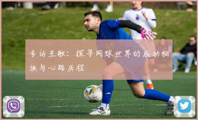 专访王敏：探寻网球世界的成功秘诀与心路历程