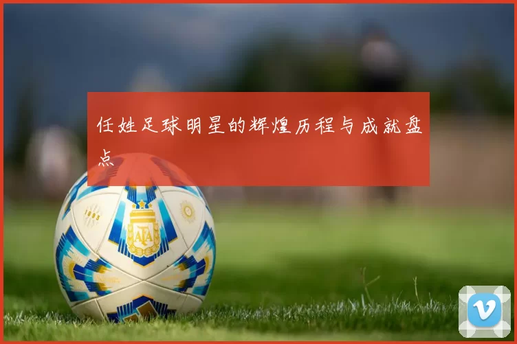 任姓足球明星的辉煌历程与成就盘点