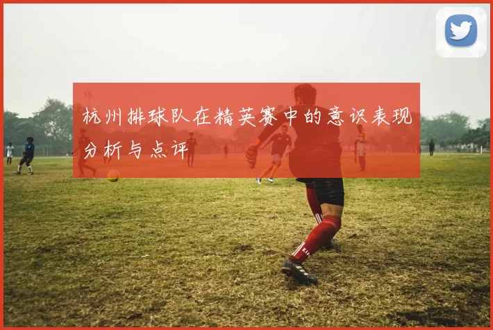 杭州排球队在精英赛中的意识表现分析与点评