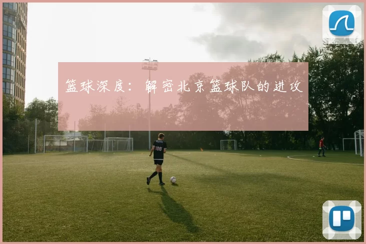 篮球深度：解密北京篮球队的进攻